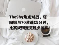 TheShy焦点对战，塔图姆与70激战C9分钟，比赛规则变更胜负难料！的简单介绍